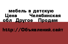 мебель в детскую › Цена ­ 0 - Челябинская обл. Другое » Продам   